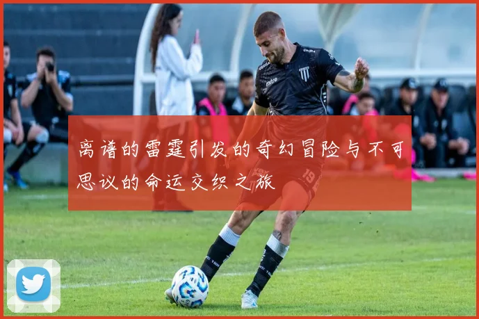 离谱的雷霆引发的奇幻冒险与不可思议的命运交织之旅