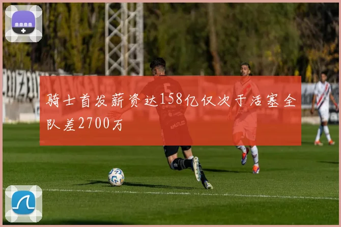 骑士首发薪资达158亿仅次于活塞全队差2700万