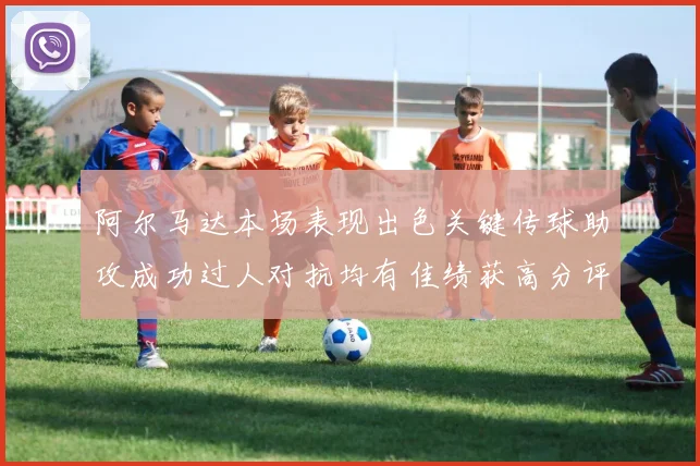 阿尔马达本场表现出色关键传球助攻成功过人对抗均有佳绩获高分评价