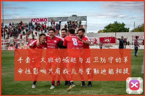 手套：文班的崛起与后卫防守的革命性影响只有我儿与霍勒迪能相提并论