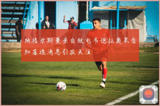 纳格尔斯曼亲自致电韦德拉奥果告知落选消息引发关注