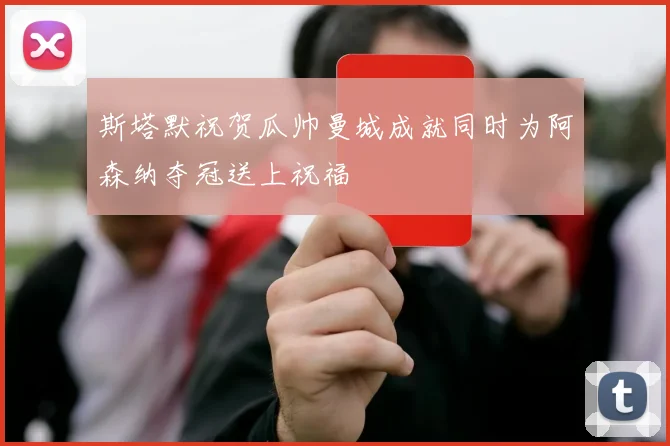 斯塔默祝贺瓜帅曼城成就同时为阿森纳夺冠送上祝福