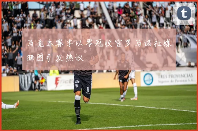 马竞本赛季以零冠收官罗马诺社媒晒图引发热议