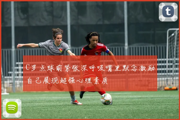C罗点球前紧张深呼吸嘴里默念激励自己展现超强心理素质