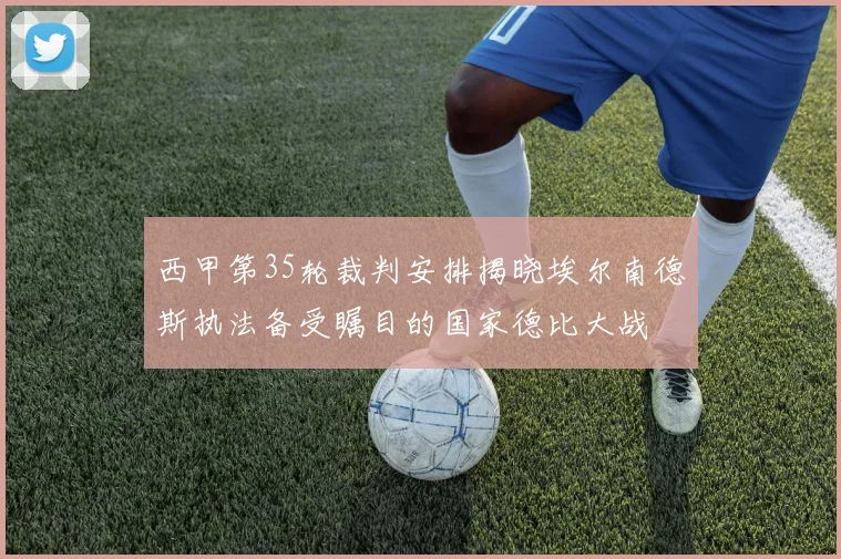 西甲第35轮裁判安排揭晓埃尔南德斯执法备受瞩目的国家德比大战