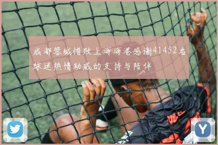 成都蓉城惜败上海海港感谢41452名球迷热情助威的支持与陪伴