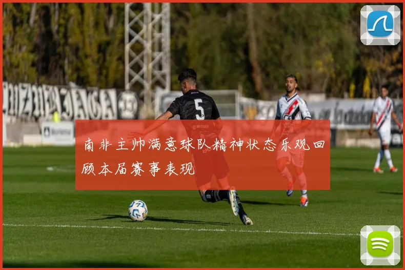 南非主帅满意球队精神状态乐观回顾本届赛事表现