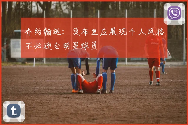 乔约翰逊：莫布里应展现个人风格不必迎合明星球员