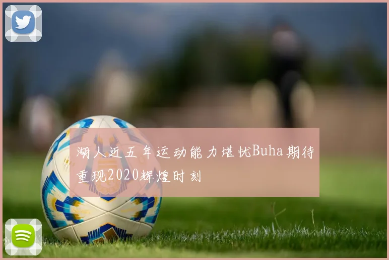 湖人近五年运动能力堪忧Buha期待重现2020辉煌时刻