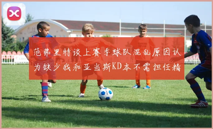 范弗里特谈上赛季球队混乱原因认为缺少我和亚当斯KD本不需担任精神领袖
