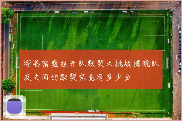 海港富盛经开队默契大挑战揭晓队友之间的默契究竟有多少分