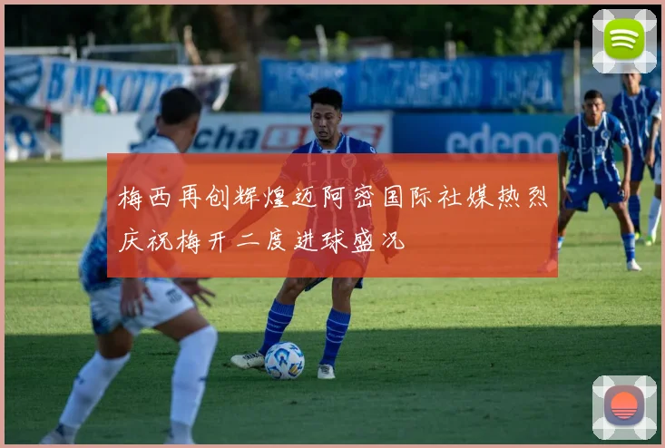 梅西再创辉煌迈阿密国际社媒热烈庆祝梅开二度进球盛况