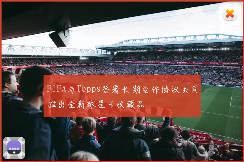 FIFA与Topps签署长期合作协议共同推出全新球星卡收藏品