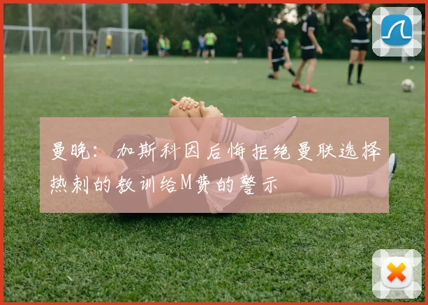 曼晚：加斯科因后悔拒绝曼联选择热刺的教训给M费的警示