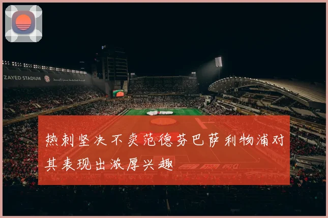 热刺坚决不卖范德芬巴萨利物浦对其表现出浓厚兴趣
