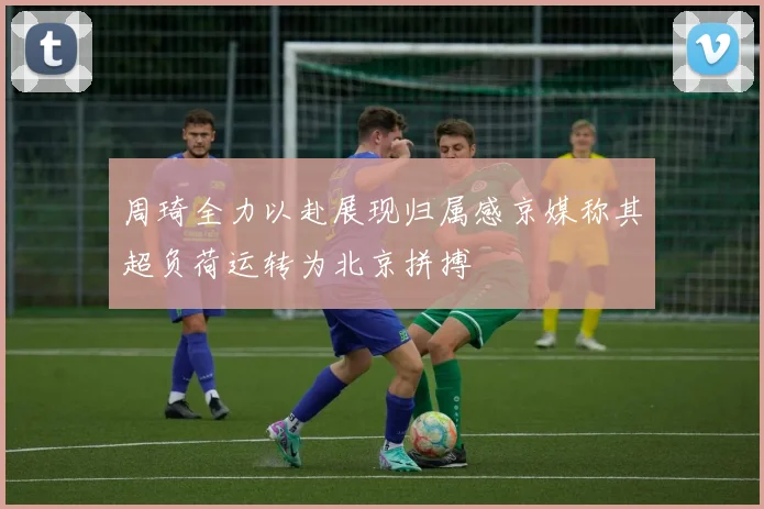 周琦全力以赴展现归属感京媒称其超负荷运转为北京拼搏