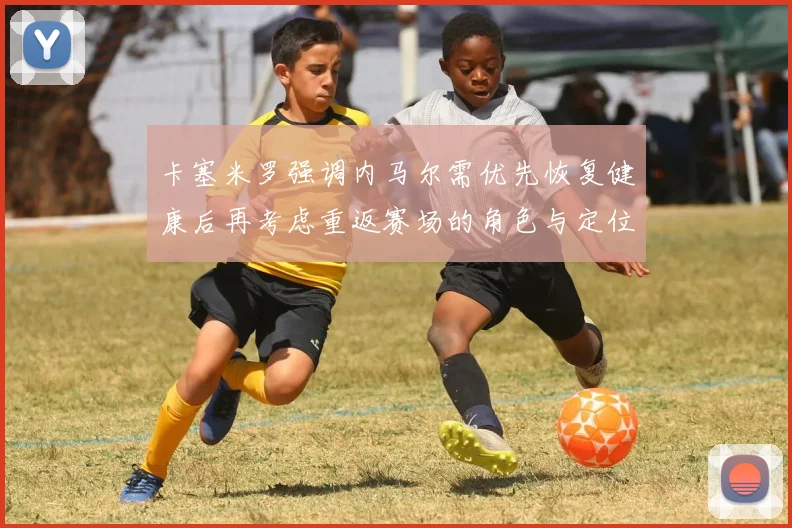 卡塞米罗强调内马尔需优先恢复健康后再考虑重返赛场的角色与定位