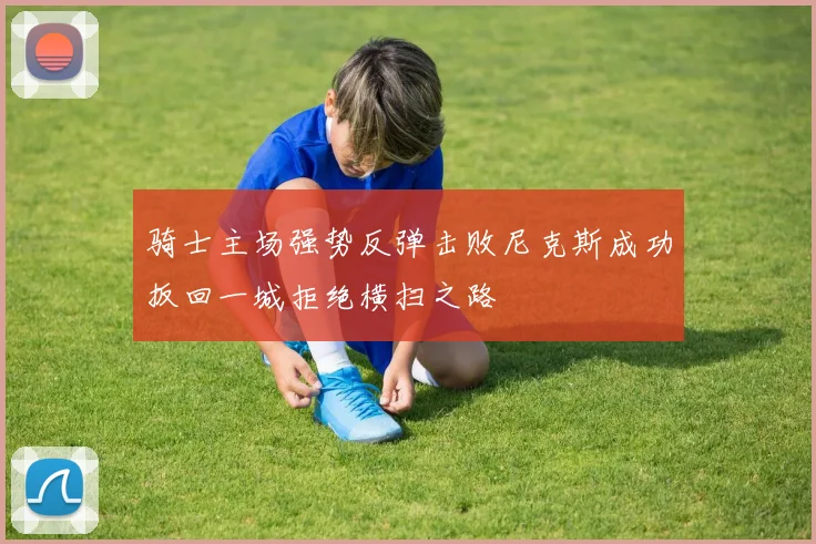 骑士主场强势反弹击败尼克斯成功扳回一城拒绝横扫之路